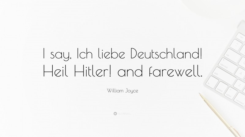 William Joyce Quote: “I say, Ich liebe Deutschland! Heil Hitler! and farewell.”