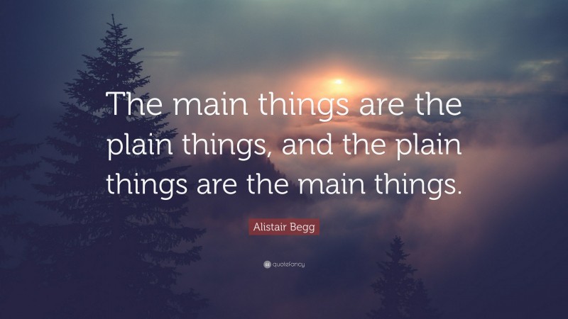 Alistair Begg Quote: “The main things are the plain things, and the plain things are the main things.”