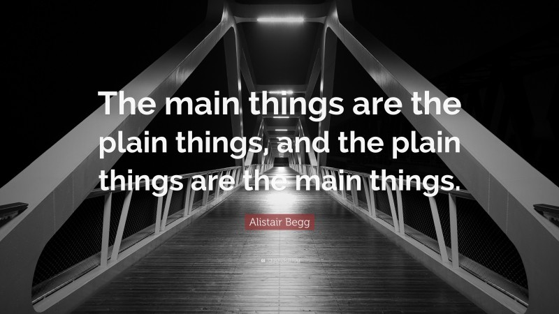 Alistair Begg Quote: “The main things are the plain things, and the plain things are the main things.”