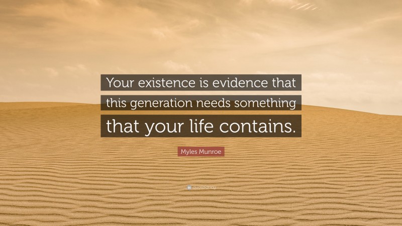 Myles Munroe Quote: “Your existence is evidence that this generation needs something that your life contains.”