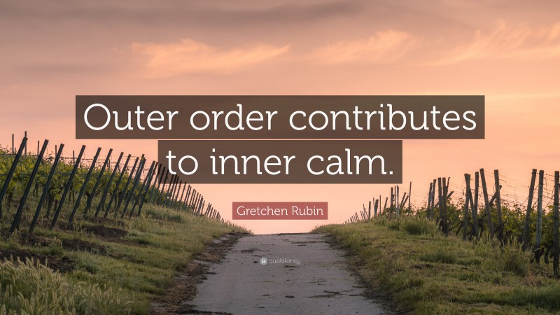 Gretchen Rubin Quote: “Outer order contributes to inner calm.”