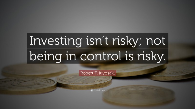 Robert T. Kiyosaki Quote: “Investing isn’t risky; not being in control is risky.”