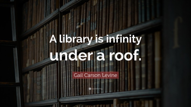 Gail Carson Levine Quote: “A library is infinity under a roof.”