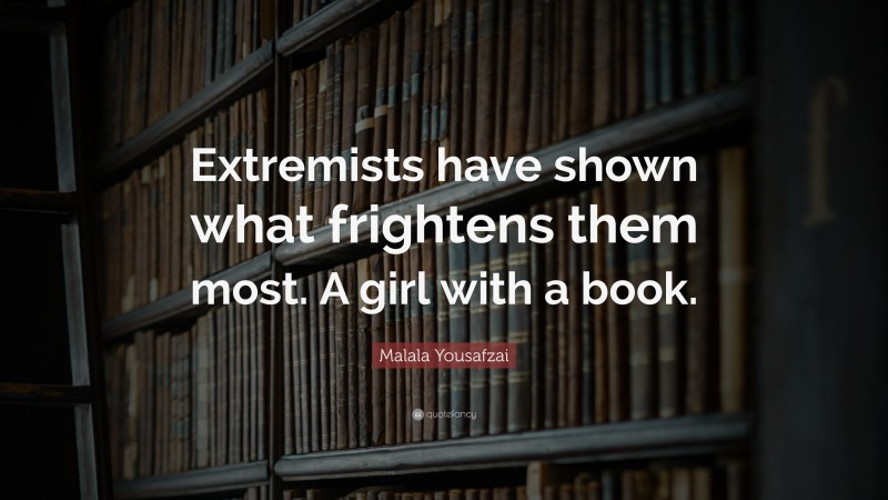 Malala Yousafzai Quote: “Extremists have shown what frightens them most. A girl with a book.”