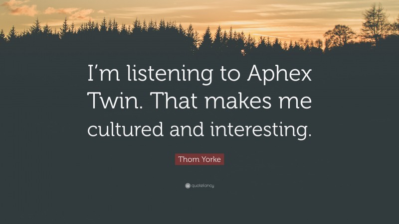 Thom Yorke Quote: “I’m listening to Aphex Twin. That makes me cultured and interesting.”
