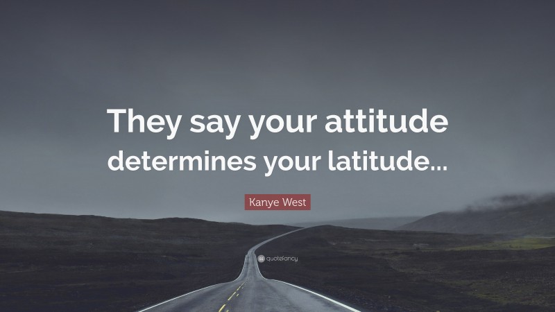 Kanye West Quote: “They say your attitude determines your latitude...”