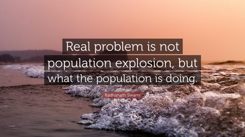 Radhanath Swami Quote: “Real problem is not population explosion, but what the population is doing.”