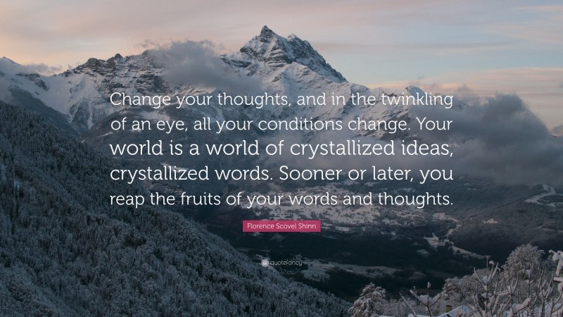 Florence Scovel Shinn Quote: “Change your thoughts, and in the twinkling of an eye, all your conditions change. Your world is a world of crystallized ideas, crystallized words. Sooner or later, you reap the fruits of your words and thoughts.”