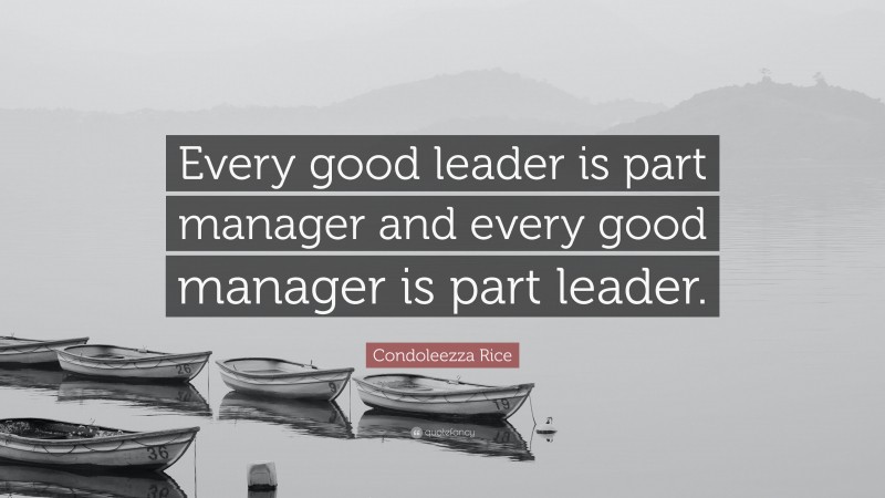 Condoleezza Rice Quote: “Every good leader is part manager and every good manager is part leader.”
