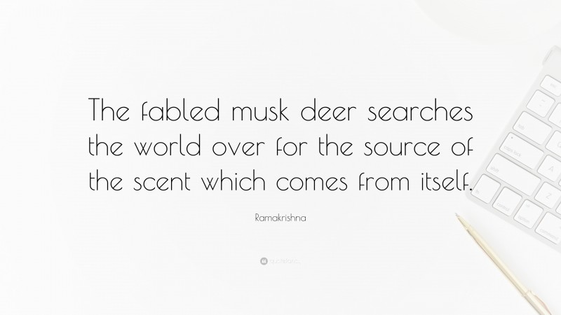 Ramakrishna Quote: “The fabled musk deer searches the world over for the source of the scent which comes from itself.”