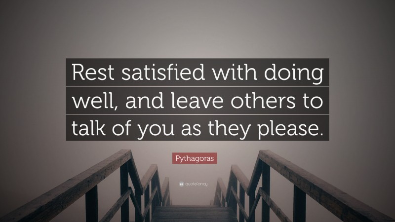 Pythagoras Quote: “Rest satisfied with doing well, and leave others to talk of you as they please.”