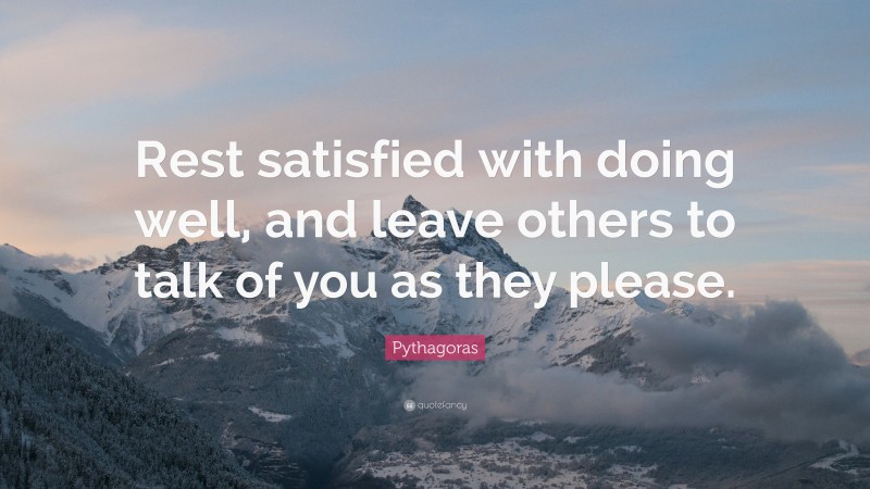 Pythagoras Quote: “Rest satisfied with doing well, and leave others to talk of you as they please.”