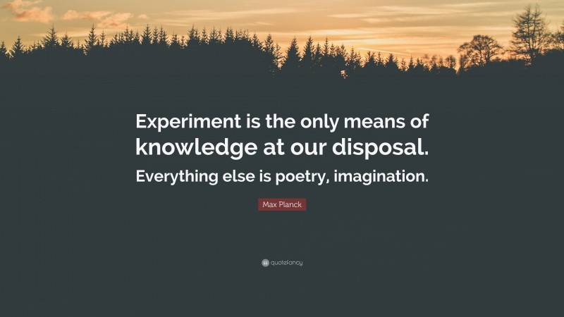 Max Planck Quote: “Experiment is the only means of knowledge at our disposal. Everything else is poetry, imagination.”