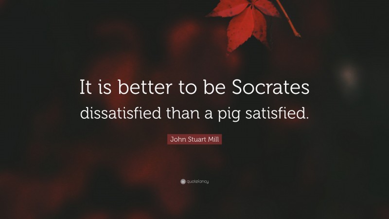 John Stuart Mill Quote: “It is better to be Socrates dissatisfied than a pig satisfied.”