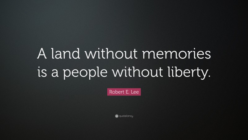 Robert E. Lee Quote: “A land without memories is a people without liberty.”