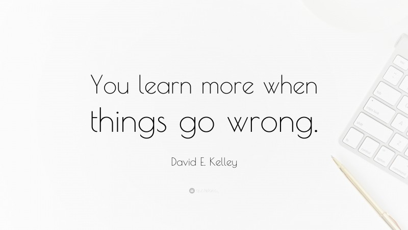 David E. Kelley Quote: “You learn more when things go wrong.”