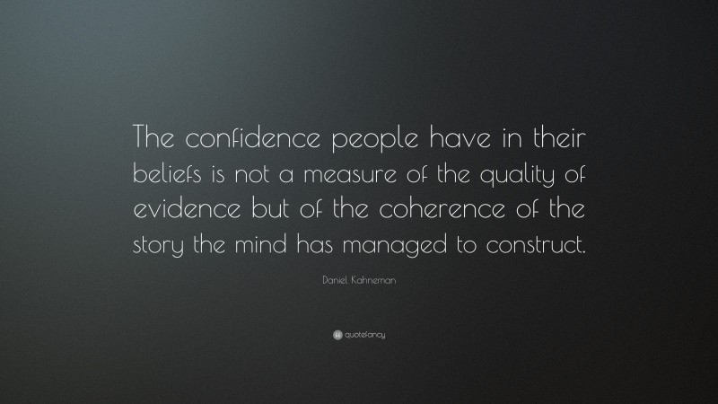 Daniel Kahneman Quote: “The confidence people have in their beliefs is not a measure of the quality of evidence but of the coherence of the story the mind has managed to construct.”