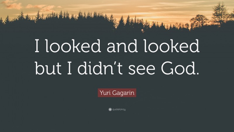 Yuri Gagarin Quote: “I looked and looked but I didn’t see God.”