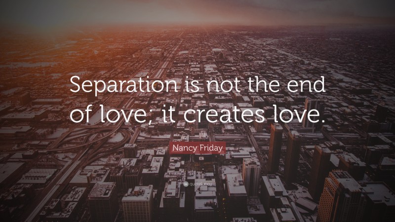 Nancy Friday Quote: “Separation is not the end of love; it creates love.”