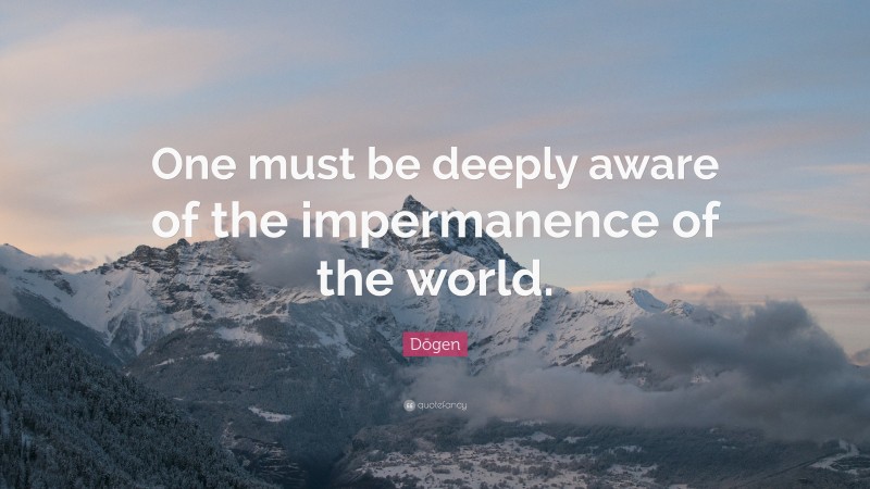 Dōgen Quote: “One must be deeply aware of the impermanence of the world.”