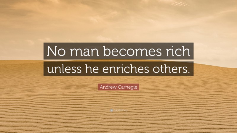 Andrew Carnegie Quote: “No man becomes rich unless he enriches others.”