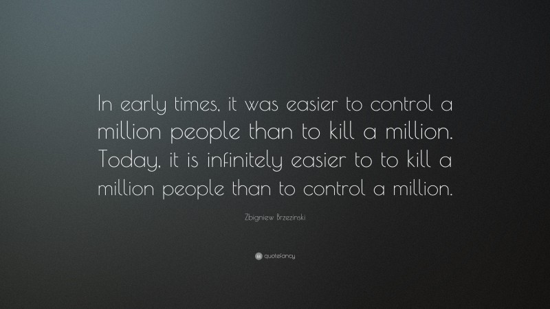 Zbigniew Brzezinski Quote: “In early times, it was easier to control a million people than to kill a million. Today, it is infinitely easier to to kill a million people than to control a million.”