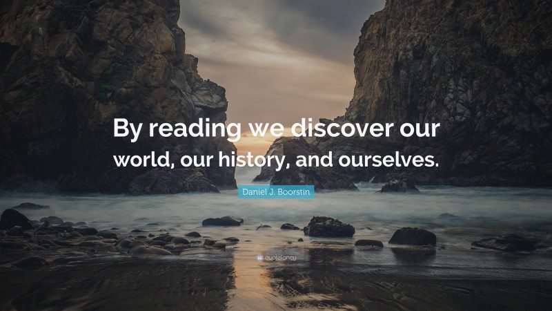 Daniel J. Boorstin Quote: “By reading we discover our world, our history, and ourselves.”