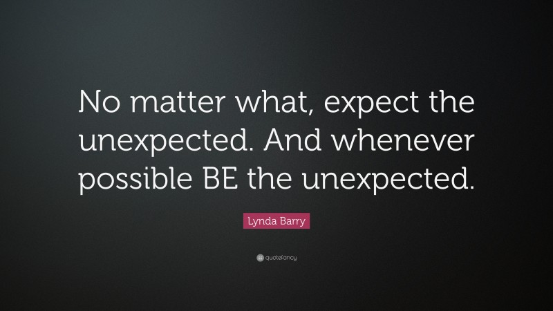 Lynda Barry Quote: “No matter what, expect the unexpected. And whenever possible BE the unexpected.”