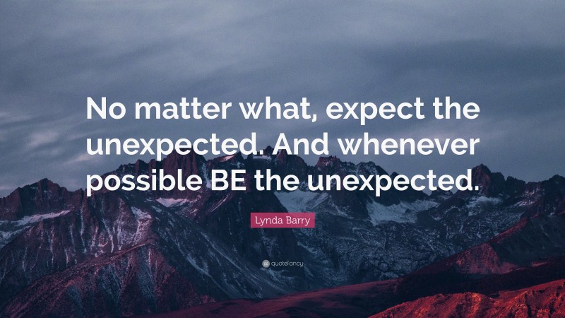Lynda Barry Quote: “No matter what, expect the unexpected. And whenever possible BE the unexpected.”