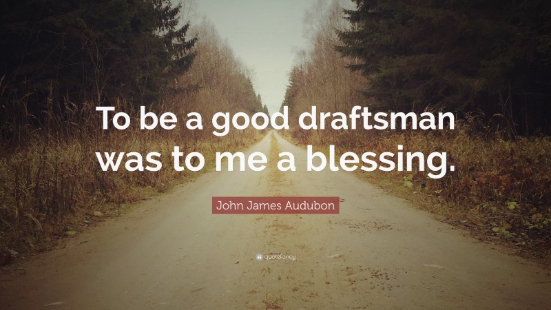 John James Audubon Quote: “To be a good draftsman was to me a blessing.”