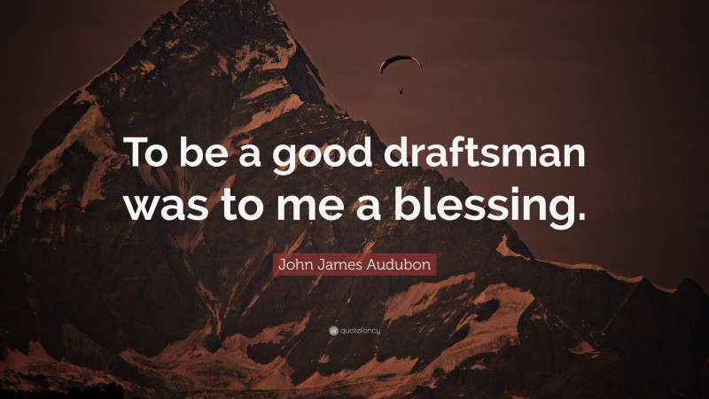 John James Audubon Quote: “To be a good draftsman was to me a blessing.”