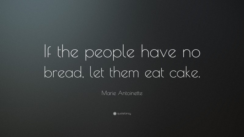 Marie Antoinette Quote: “If the people have no bread, let them eat cake.”