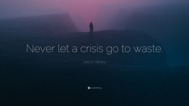 Saul D. Alinsky Quote: “Never let a crisis go to waste.”
