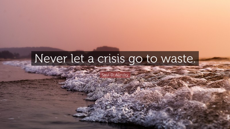 Saul D. Alinsky Quote: “Never let a crisis go to waste.”