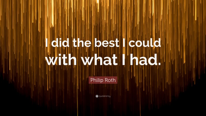 Philip Roth Quote: “I did the best I could with what I had.”