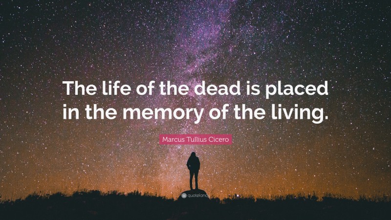 Marcus Tullius Cicero Quote: “The life of the dead is placed in the memory of the living.”