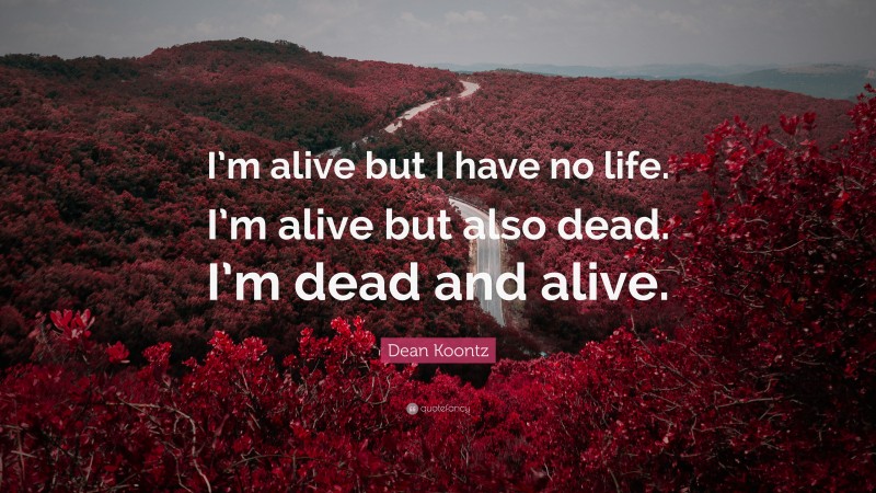 Dean Koontz Quote: “I’m alive but I have no life. I’m alive but also dead. I’m dead and alive.”
