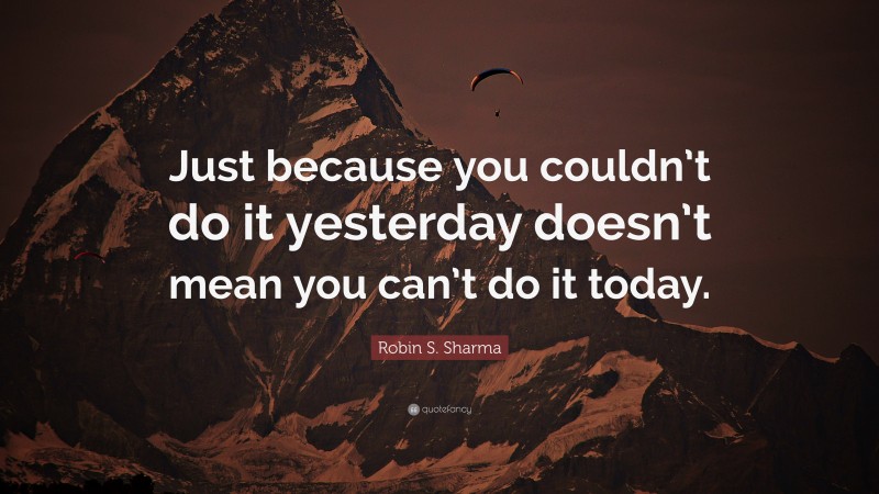 Robin S. Sharma Quote: “Just because you couldn’t do it yesterday doesn’t mean you can’t do it today.”