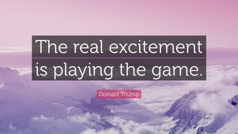 Donald Trump Quote: “The real excitement is playing the game.”