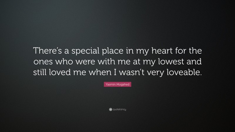 Yasmin Mogahed Quote: “There’s a special place in my heart for the ones who were with me at my lowest and still loved me when I wasn’t very loveable.”