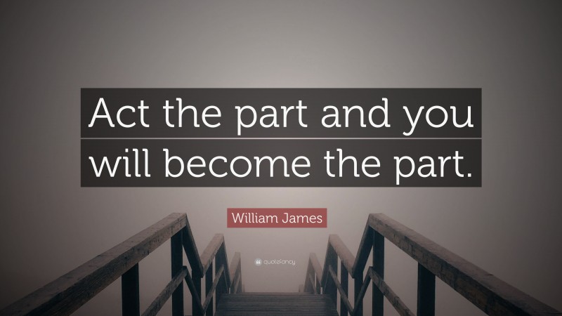 William James Quote: “Act the part and you will become the part.”