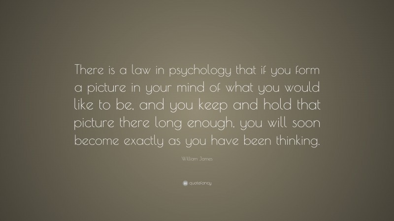William James Quote: “There is a law in psychology that if you form a picture in your mind of what you would like to be, and you keep and hold that picture there long enough, you will soon become exactly as you have been thinking.”