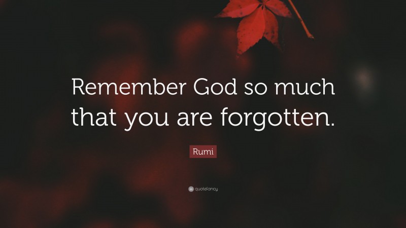 Rumi Quote: “Remember God so much that you are forgotten.”