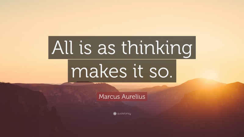 Marcus Aurelius Quote: “All is as thinking makes it so.”