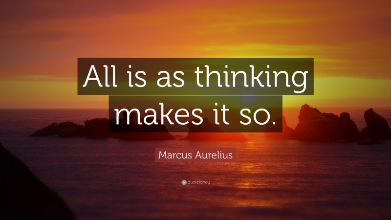 Marcus Aurelius Quote: “All is as thinking makes it so.”