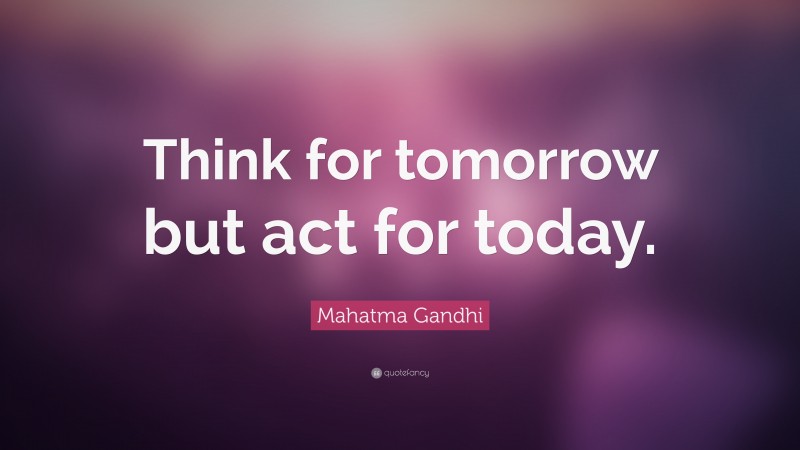 Mahatma Gandhi Quote: “Think for tomorrow but act for today.”