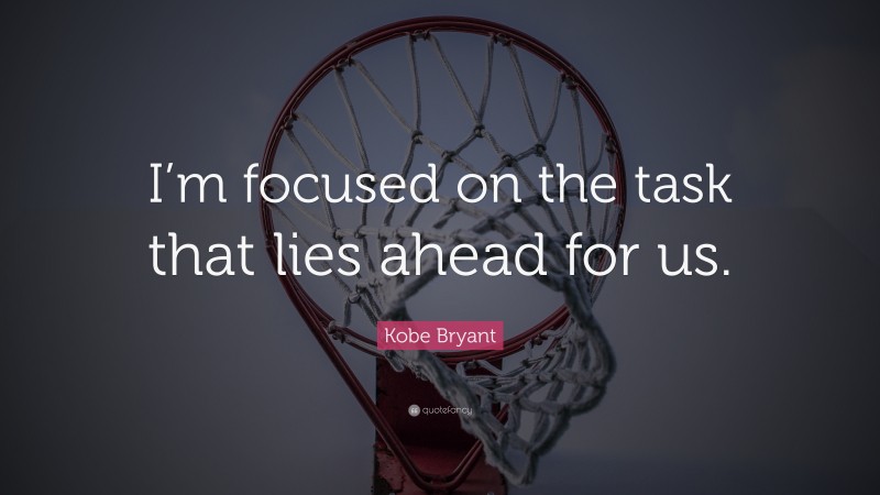 Kobe Bryant Quote: “I’m focused on the task that lies ahead for us.”