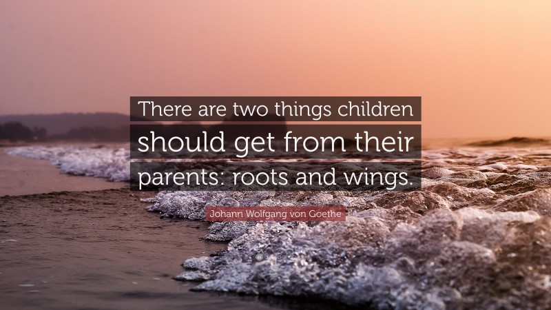 Johann Wolfgang von Goethe Quote: “There are two things children should get from their parents: roots and wings.”