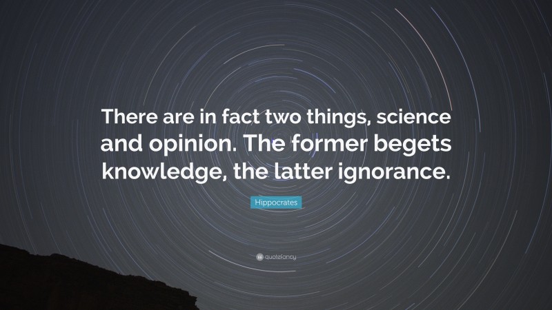 Hippocrates Quote: “There are in fact two things, science and opinion. The former begets knowledge, the latter ignorance.”