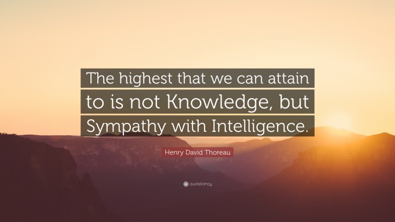 Henry David Thoreau Quote: “The highest that we can attain to is not Knowledge, but Sympathy with Intelligence.”